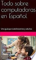 Descargar el libro libro Todo Sobre Computadoras En Español: Una Guía Para Adolescentes Y Adultos